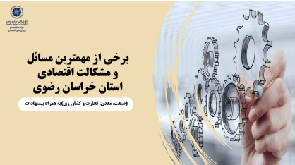برخی از مهمترین مسائل و مشکالت اقتصادی استان خراسان رضوی (صنعت، معدن، تجارت و کشاورزی) به همراه پیشنهادات